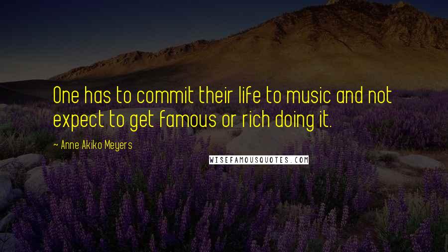 Anne Akiko Meyers Quotes: One has to commit their life to music and not expect to get famous or rich doing it.