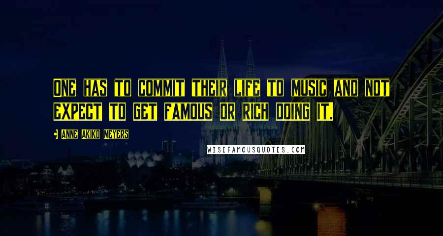 Anne Akiko Meyers Quotes: One has to commit their life to music and not expect to get famous or rich doing it.