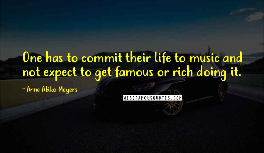 Anne Akiko Meyers Quotes: One has to commit their life to music and not expect to get famous or rich doing it.