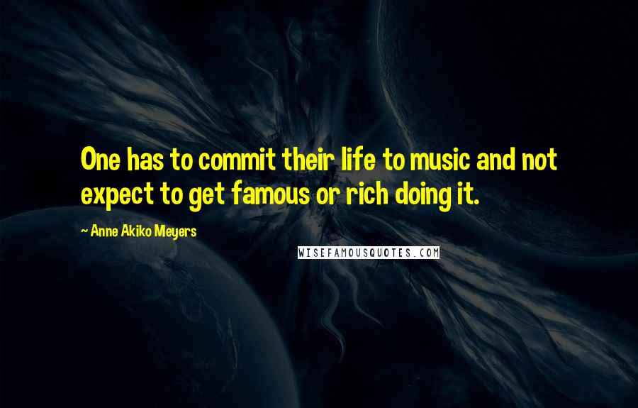 Anne Akiko Meyers Quotes: One has to commit their life to music and not expect to get famous or rich doing it.