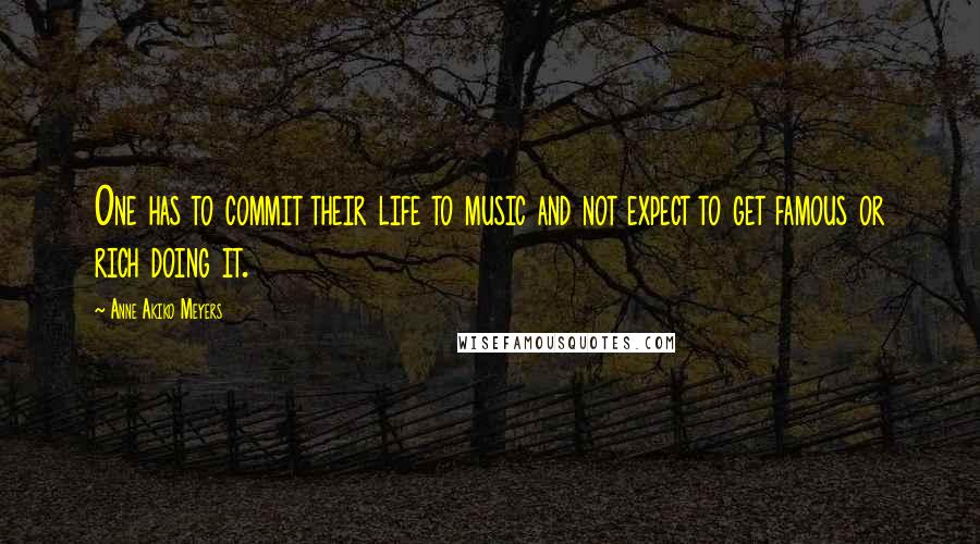 Anne Akiko Meyers Quotes: One has to commit their life to music and not expect to get famous or rich doing it.