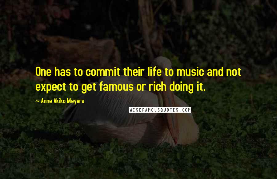 Anne Akiko Meyers Quotes: One has to commit their life to music and not expect to get famous or rich doing it.