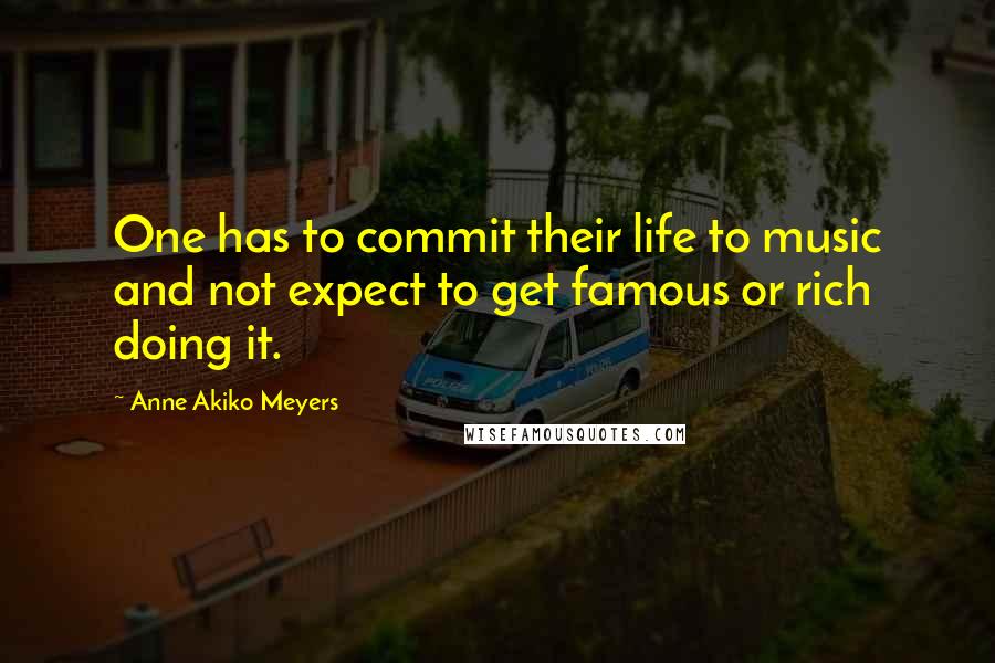 Anne Akiko Meyers Quotes: One has to commit their life to music and not expect to get famous or rich doing it.