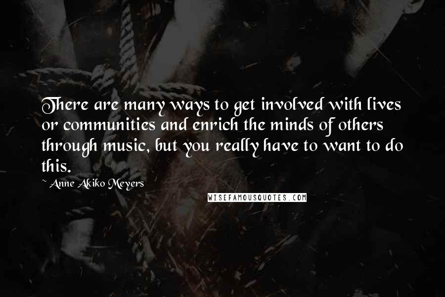 Anne Akiko Meyers Quotes: There are many ways to get involved with lives or communities and enrich the minds of others through music, but you really have to want to do this.