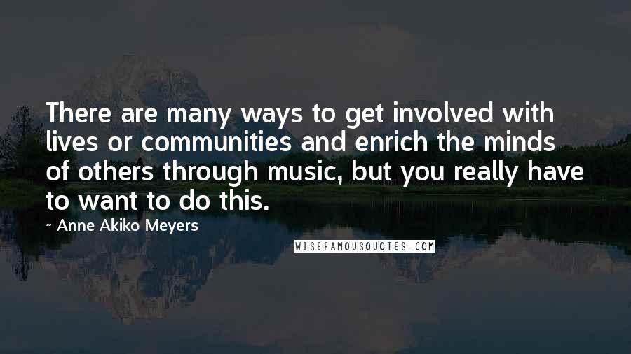 Anne Akiko Meyers Quotes: There are many ways to get involved with lives or communities and enrich the minds of others through music, but you really have to want to do this.