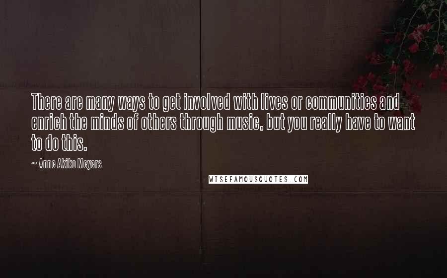 Anne Akiko Meyers Quotes: There are many ways to get involved with lives or communities and enrich the minds of others through music, but you really have to want to do this.