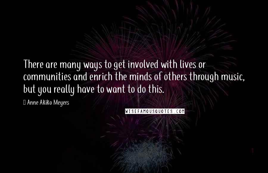 Anne Akiko Meyers Quotes: There are many ways to get involved with lives or communities and enrich the minds of others through music, but you really have to want to do this.