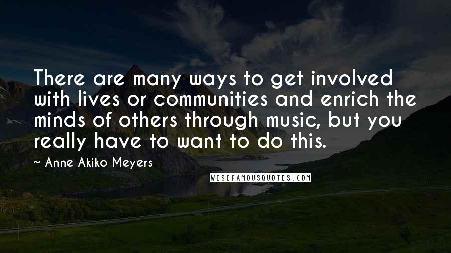 Anne Akiko Meyers Quotes: There are many ways to get involved with lives or communities and enrich the minds of others through music, but you really have to want to do this.