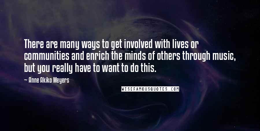 Anne Akiko Meyers Quotes: There are many ways to get involved with lives or communities and enrich the minds of others through music, but you really have to want to do this.