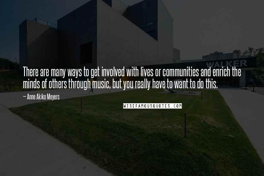 Anne Akiko Meyers Quotes: There are many ways to get involved with lives or communities and enrich the minds of others through music, but you really have to want to do this.