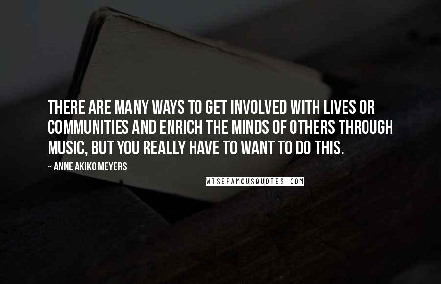 Anne Akiko Meyers Quotes: There are many ways to get involved with lives or communities and enrich the minds of others through music, but you really have to want to do this.