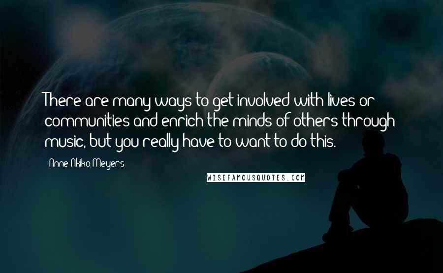 Anne Akiko Meyers Quotes: There are many ways to get involved with lives or communities and enrich the minds of others through music, but you really have to want to do this.