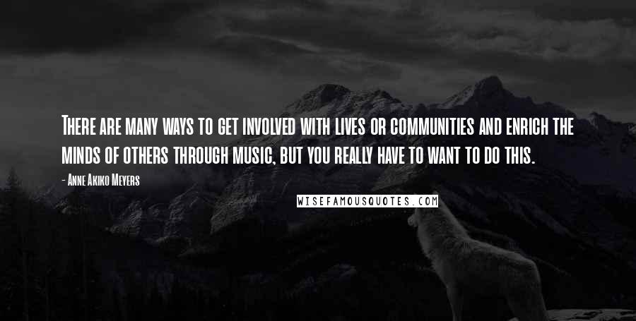 Anne Akiko Meyers Quotes: There are many ways to get involved with lives or communities and enrich the minds of others through music, but you really have to want to do this.