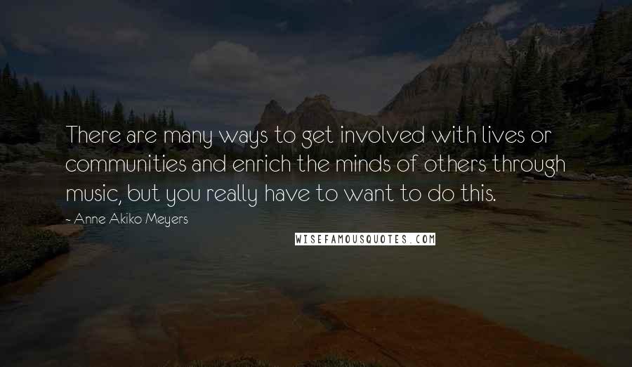 Anne Akiko Meyers Quotes: There are many ways to get involved with lives or communities and enrich the minds of others through music, but you really have to want to do this.