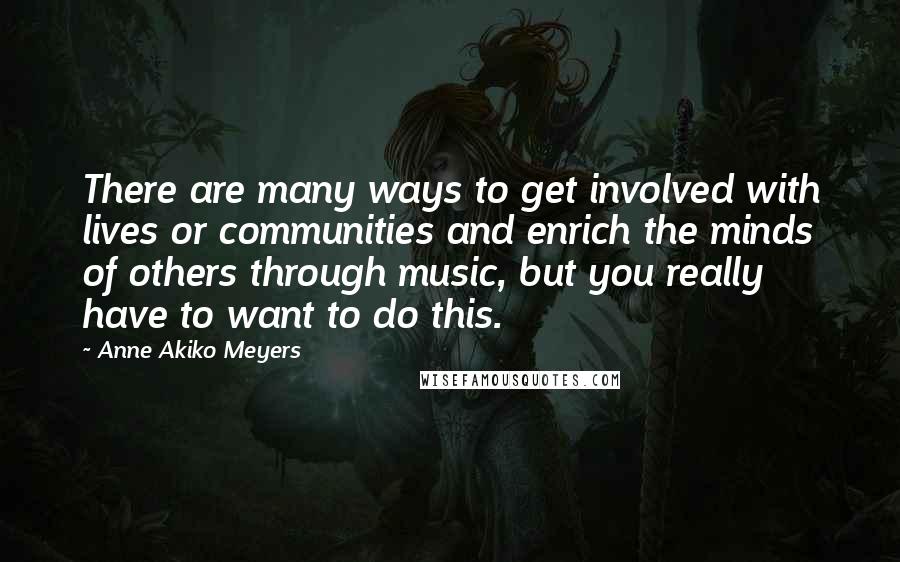 Anne Akiko Meyers Quotes: There are many ways to get involved with lives or communities and enrich the minds of others through music, but you really have to want to do this.