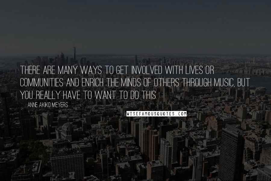 Anne Akiko Meyers Quotes: There are many ways to get involved with lives or communities and enrich the minds of others through music, but you really have to want to do this.