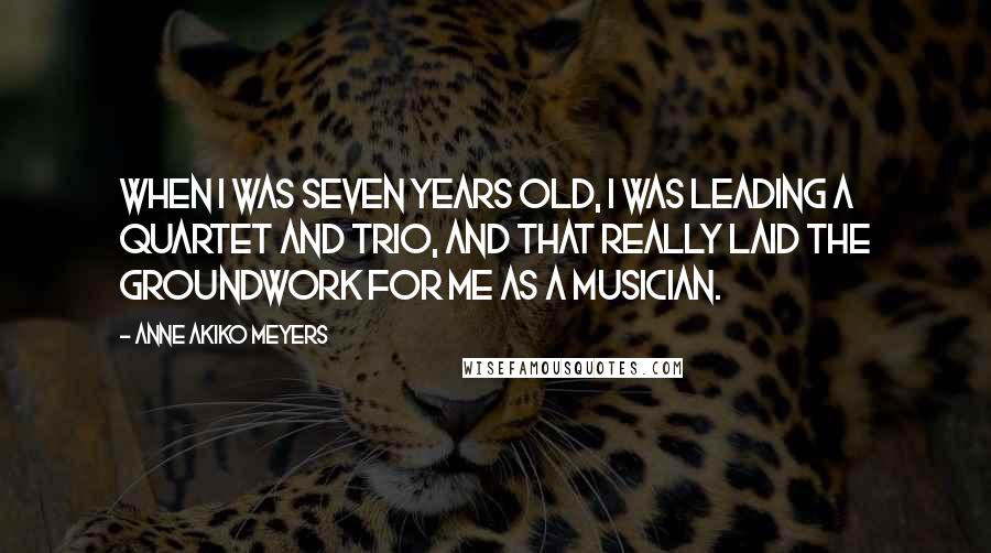 Anne Akiko Meyers Quotes: When I was seven years old, I was leading a quartet and trio, and that really laid the groundwork for me as a musician.