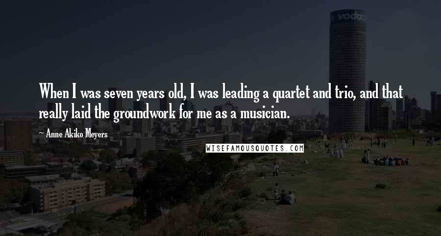 Anne Akiko Meyers Quotes: When I was seven years old, I was leading a quartet and trio, and that really laid the groundwork for me as a musician.