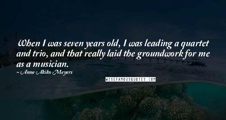 Anne Akiko Meyers Quotes: When I was seven years old, I was leading a quartet and trio, and that really laid the groundwork for me as a musician.