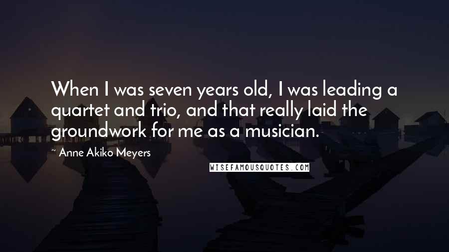 Anne Akiko Meyers Quotes: When I was seven years old, I was leading a quartet and trio, and that really laid the groundwork for me as a musician.