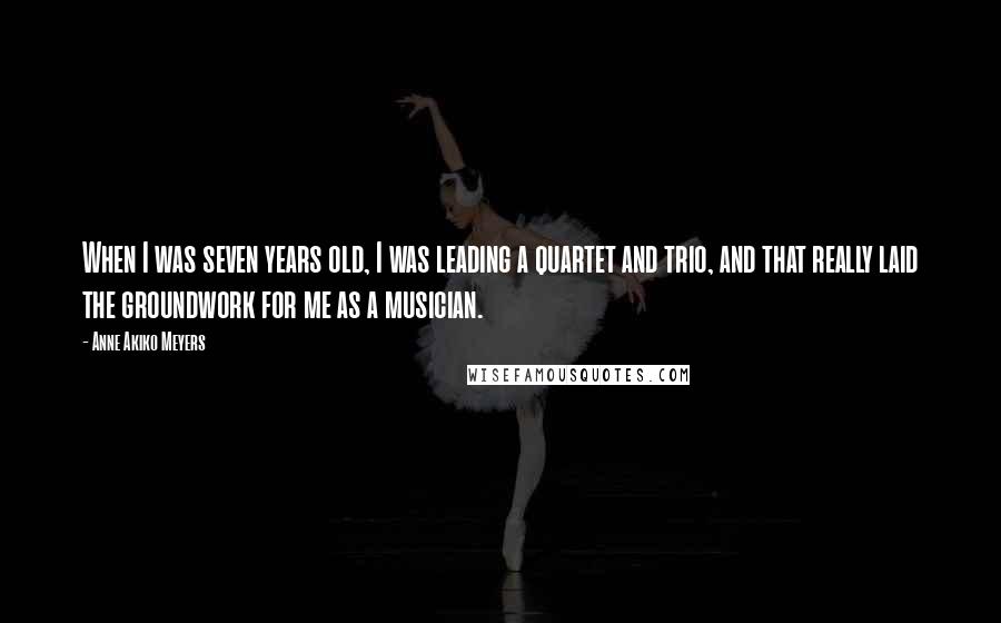 Anne Akiko Meyers Quotes: When I was seven years old, I was leading a quartet and trio, and that really laid the groundwork for me as a musician.