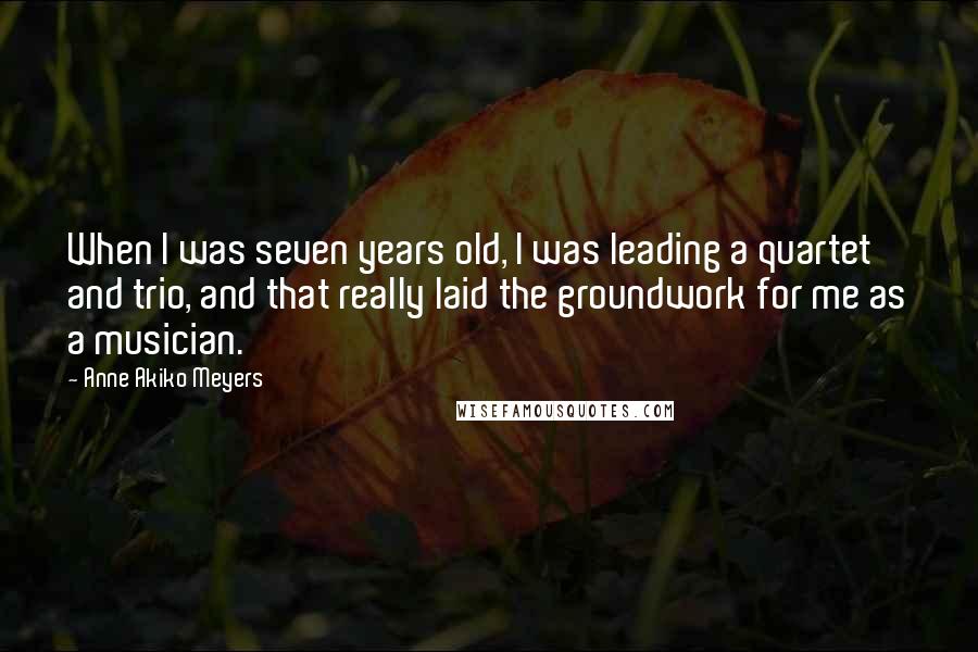 Anne Akiko Meyers Quotes: When I was seven years old, I was leading a quartet and trio, and that really laid the groundwork for me as a musician.