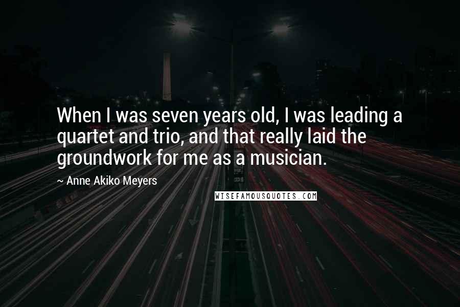 Anne Akiko Meyers Quotes: When I was seven years old, I was leading a quartet and trio, and that really laid the groundwork for me as a musician.