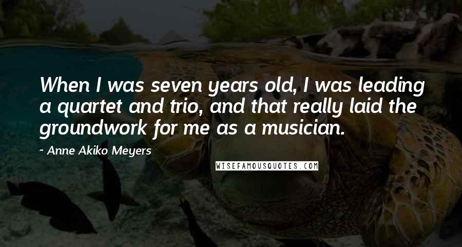 Anne Akiko Meyers Quotes: When I was seven years old, I was leading a quartet and trio, and that really laid the groundwork for me as a musician.