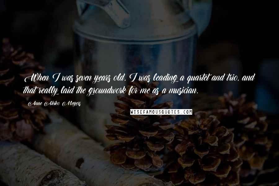 Anne Akiko Meyers Quotes: When I was seven years old, I was leading a quartet and trio, and that really laid the groundwork for me as a musician.