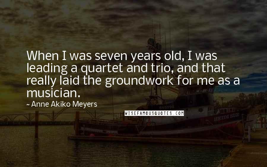 Anne Akiko Meyers Quotes: When I was seven years old, I was leading a quartet and trio, and that really laid the groundwork for me as a musician.