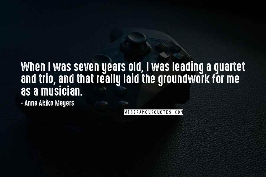 Anne Akiko Meyers Quotes: When I was seven years old, I was leading a quartet and trio, and that really laid the groundwork for me as a musician.