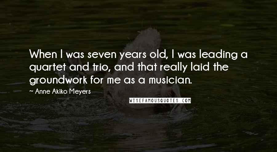Anne Akiko Meyers Quotes: When I was seven years old, I was leading a quartet and trio, and that really laid the groundwork for me as a musician.