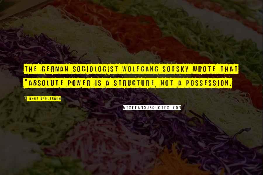 Anne Applebaum Quotes: the German sociologist Wolfgang Sofsky wrote that "absolute power is a structure, not a possession.