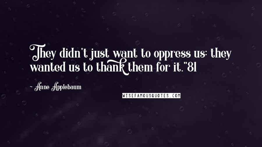 Anne Applebaum Quotes: They didn't just want to oppress us: they wanted us to thank them for it."81