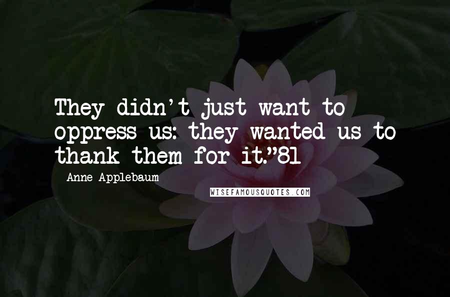 Anne Applebaum Quotes: They didn't just want to oppress us: they wanted us to thank them for it."81