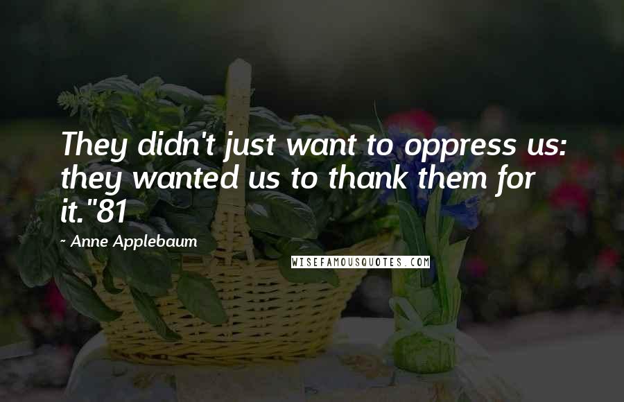 Anne Applebaum Quotes: They didn't just want to oppress us: they wanted us to thank them for it."81