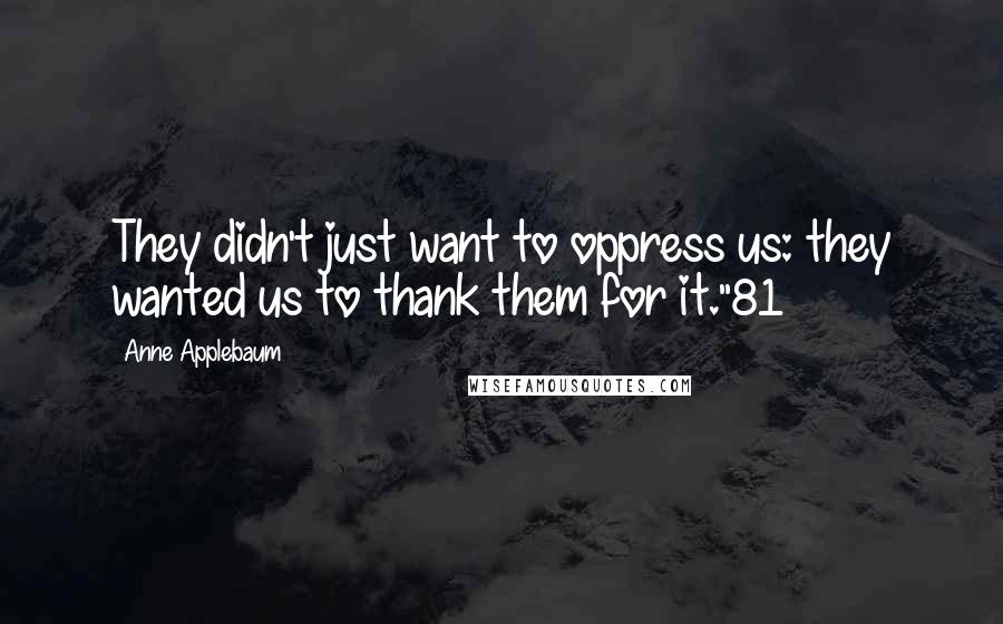 Anne Applebaum Quotes: They didn't just want to oppress us: they wanted us to thank them for it."81