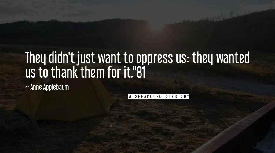Anne Applebaum Quotes: They didn't just want to oppress us: they wanted us to thank them for it."81