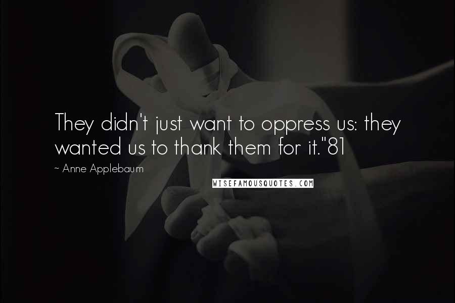 Anne Applebaum Quotes: They didn't just want to oppress us: they wanted us to thank them for it."81