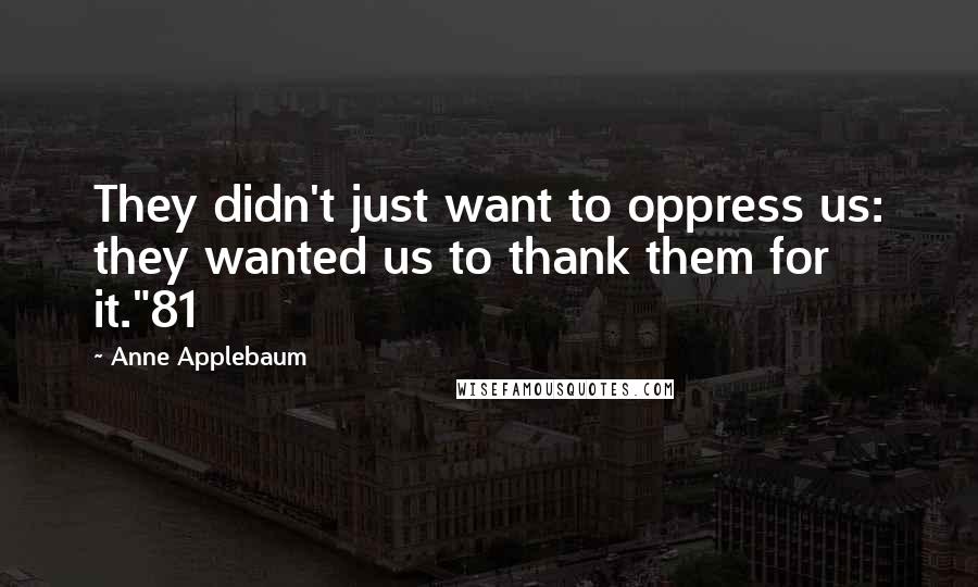 Anne Applebaum Quotes: They didn't just want to oppress us: they wanted us to thank them for it."81