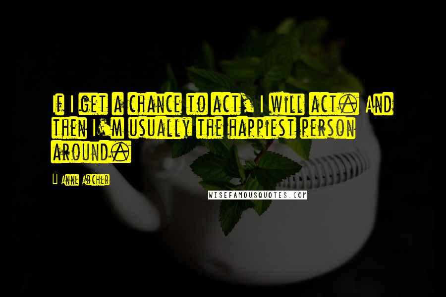 Anne Archer Quotes: If I get a chance to act, I will act. And then I'm usually the happiest person around.