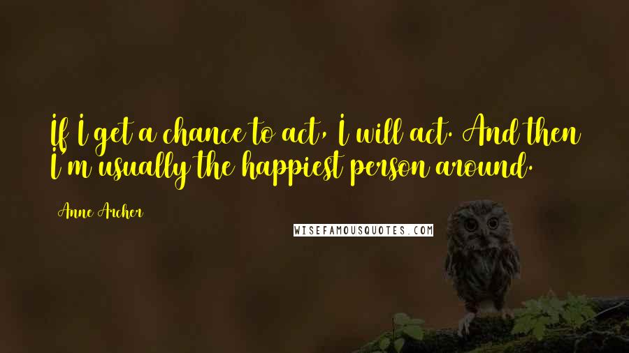 Anne Archer Quotes: If I get a chance to act, I will act. And then I'm usually the happiest person around.