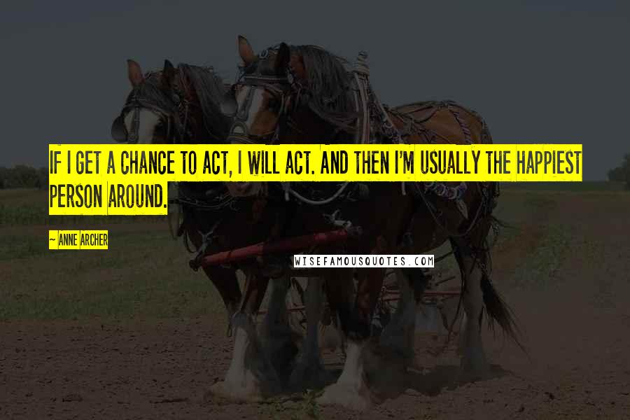 Anne Archer Quotes: If I get a chance to act, I will act. And then I'm usually the happiest person around.