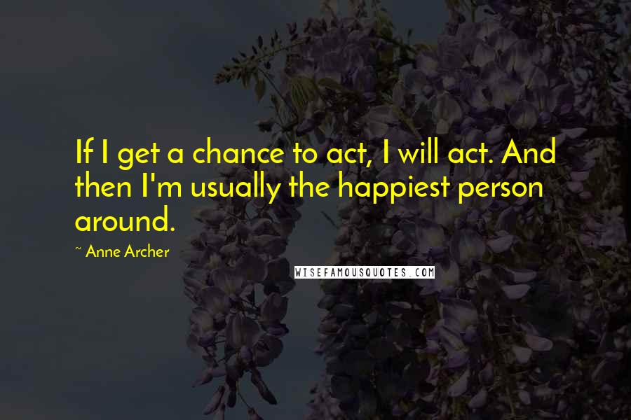 Anne Archer Quotes: If I get a chance to act, I will act. And then I'm usually the happiest person around.