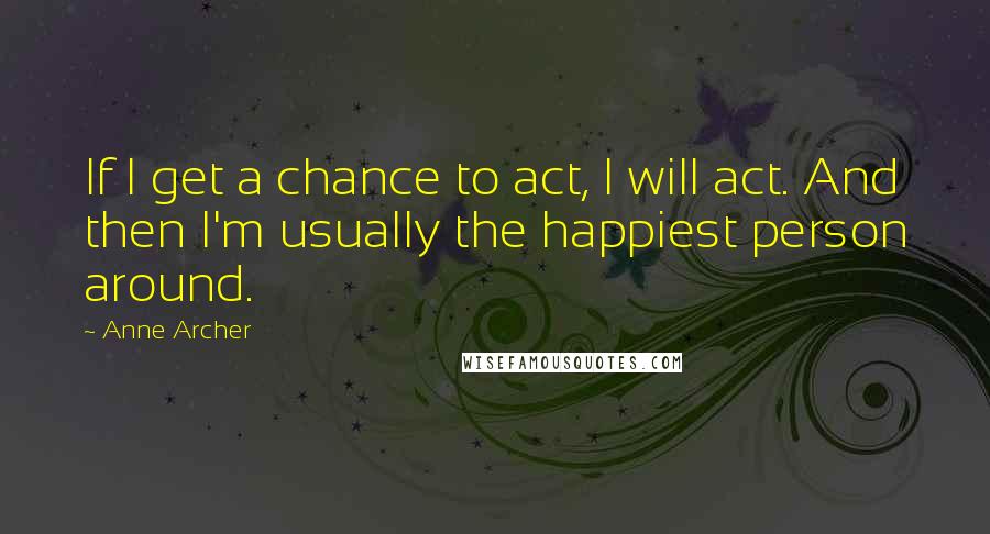 Anne Archer Quotes: If I get a chance to act, I will act. And then I'm usually the happiest person around.
