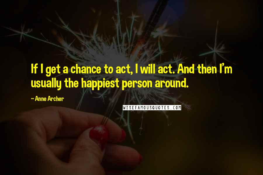 Anne Archer Quotes: If I get a chance to act, I will act. And then I'm usually the happiest person around.