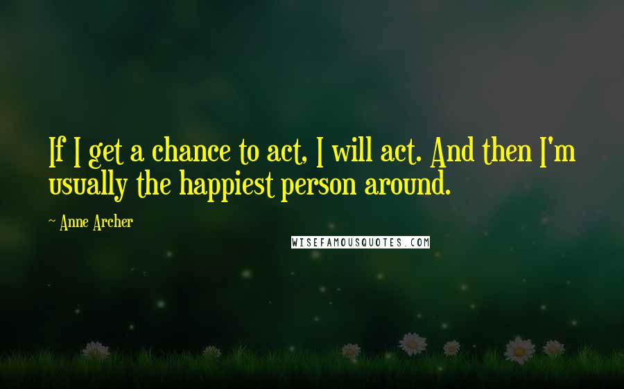 Anne Archer Quotes: If I get a chance to act, I will act. And then I'm usually the happiest person around.