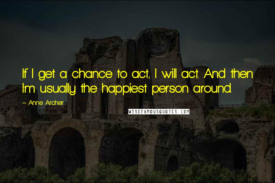 Anne Archer Quotes: If I get a chance to act, I will act. And then I'm usually the happiest person around.