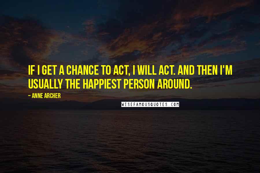 Anne Archer Quotes: If I get a chance to act, I will act. And then I'm usually the happiest person around.