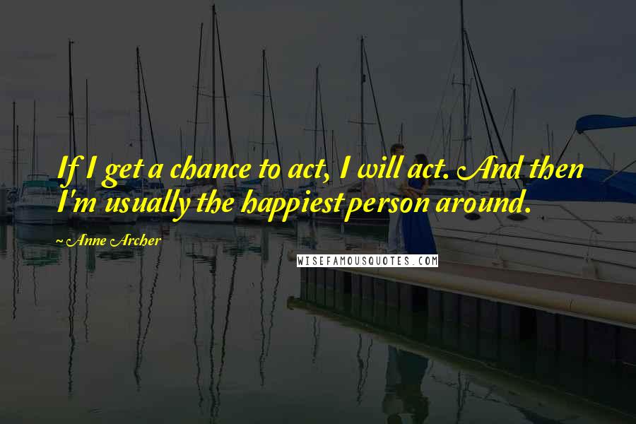 Anne Archer Quotes: If I get a chance to act, I will act. And then I'm usually the happiest person around.